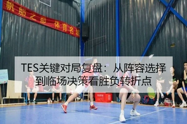 TES关键对局复盘：从阵容选择到临场决策看胜负转折点（Kaiyun）